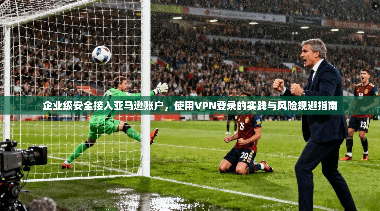 企业级安全接入亚马逊账户，使用VPN登录的实践与风险规避指南