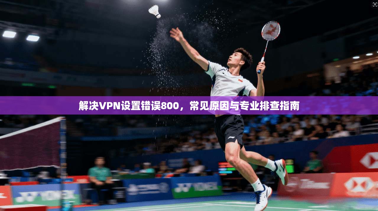 解决VPN设置错误800，常见原因与专业排查指南