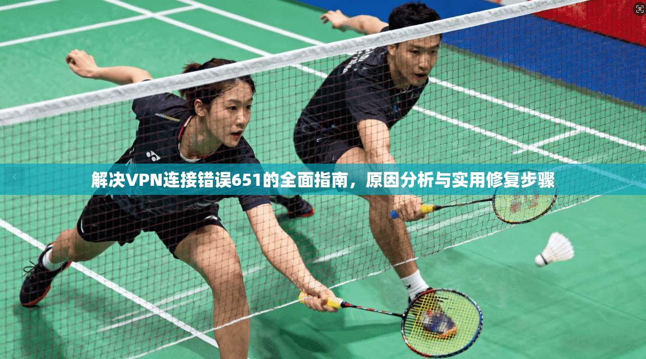 解决VPN连接错误651的全面指南，原因分析与实用修复步骤