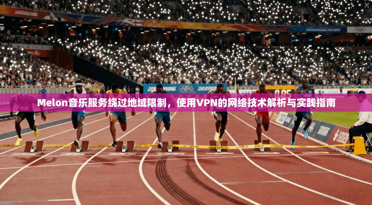 Melon音乐服务绕过地域限制，使用VPN的网络技术解析与实践指南
