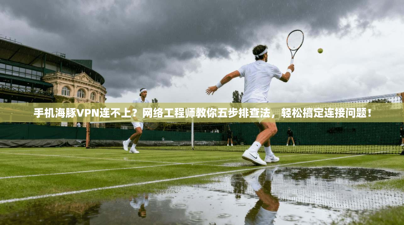 手机海豚VPN连不上？网络工程师教你五步排查法，轻松搞定连接问题！