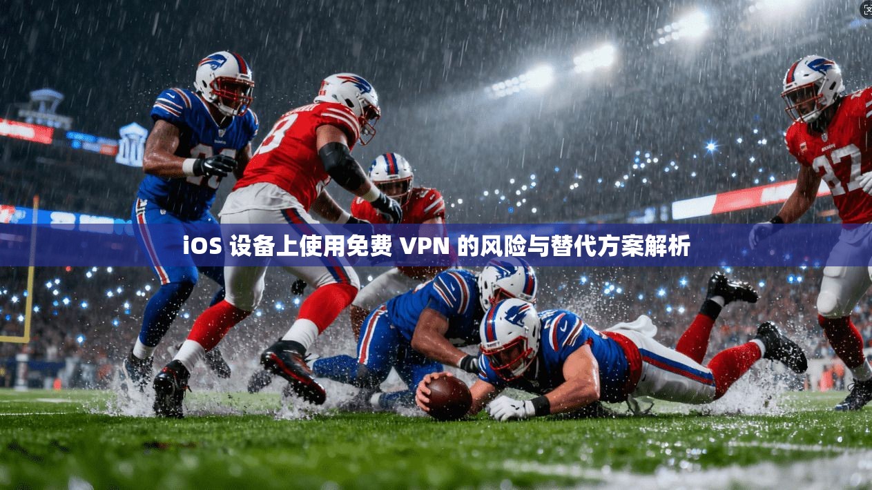 iOS 设备上使用免费 VPN 的风险与替代方案解析
