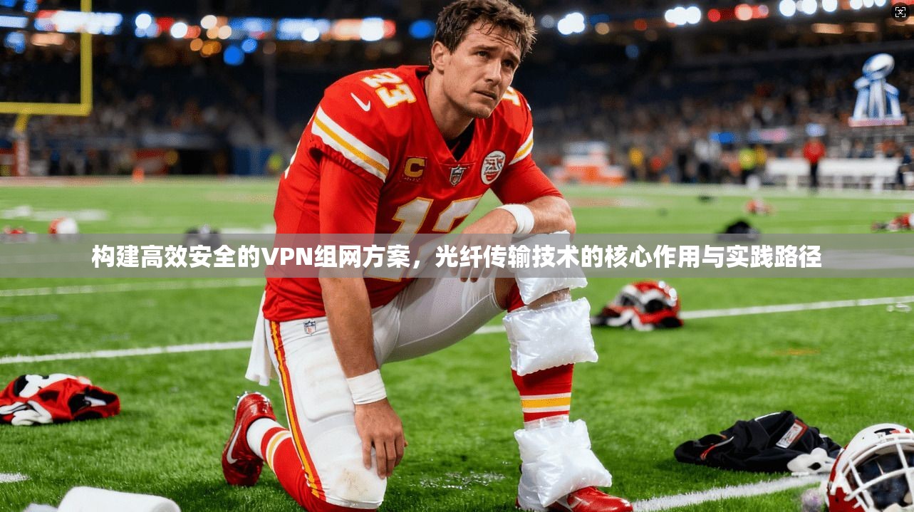 构建高效安全的VPN组网方案，光纤传输技术的核心作用与实践路径