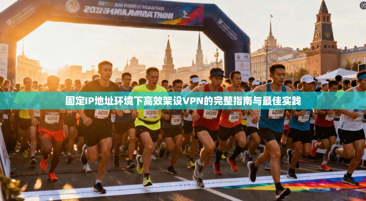 固定IP地址环境下高效架设VPN的完整指南与最佳实践