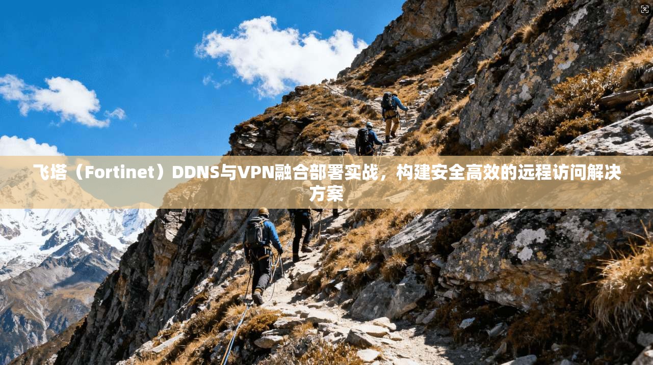 飞塔（Fortinet）DDNS与VPN融合部署实战，构建安全高效的远程访问解决方案