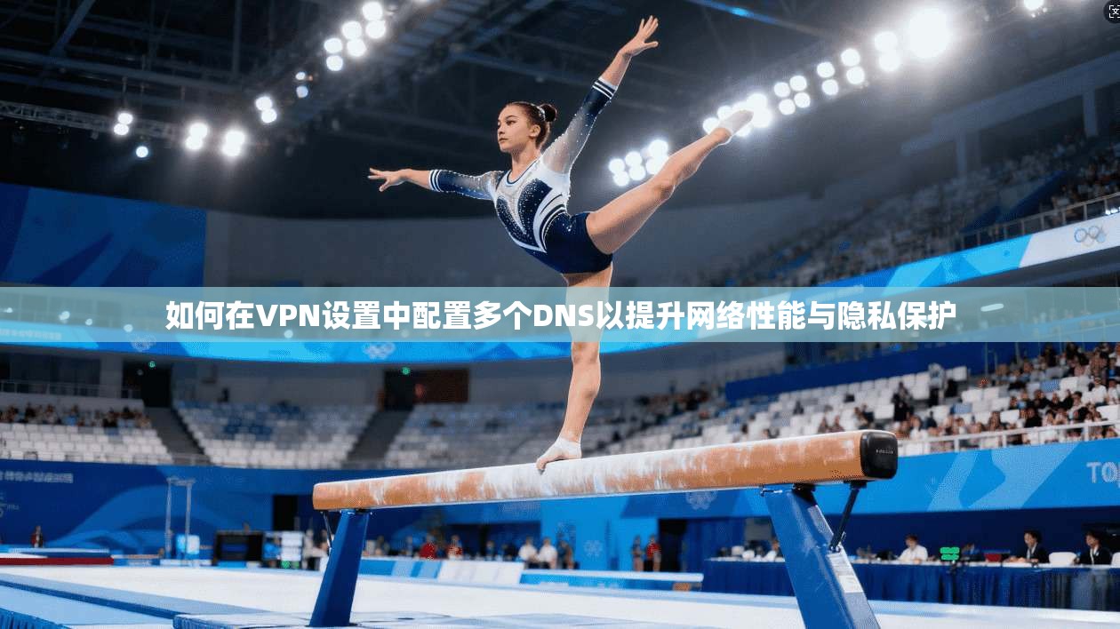 如何在VPN设置中配置多个DNS以提升网络性能与隐私保护