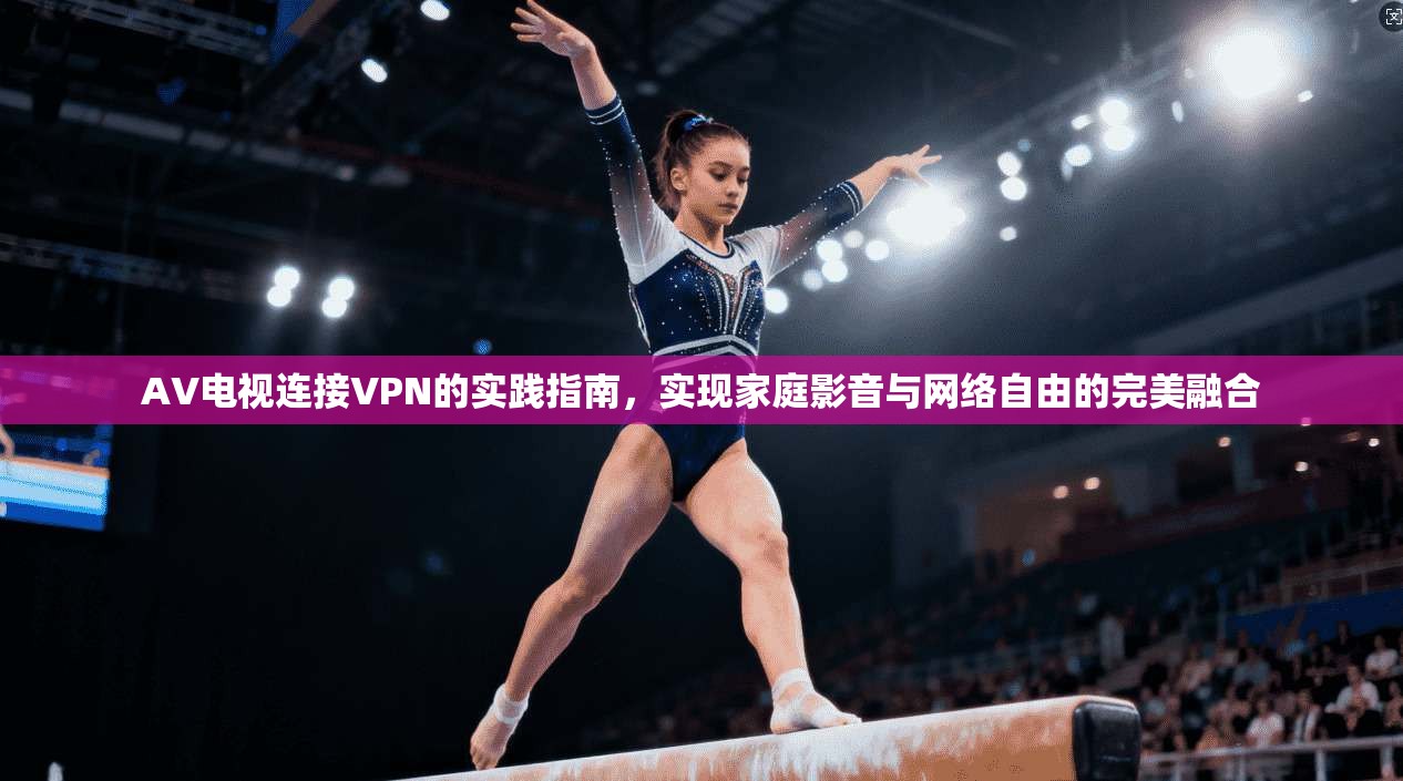 AV电视连接VPN的实践指南，实现家庭影音与网络自由的完美融合
