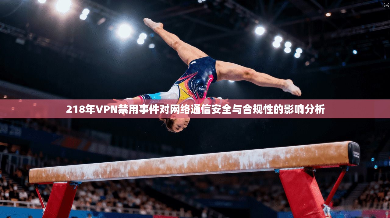 218年VPN禁用事件对网络通信安全与合规性的影响分析