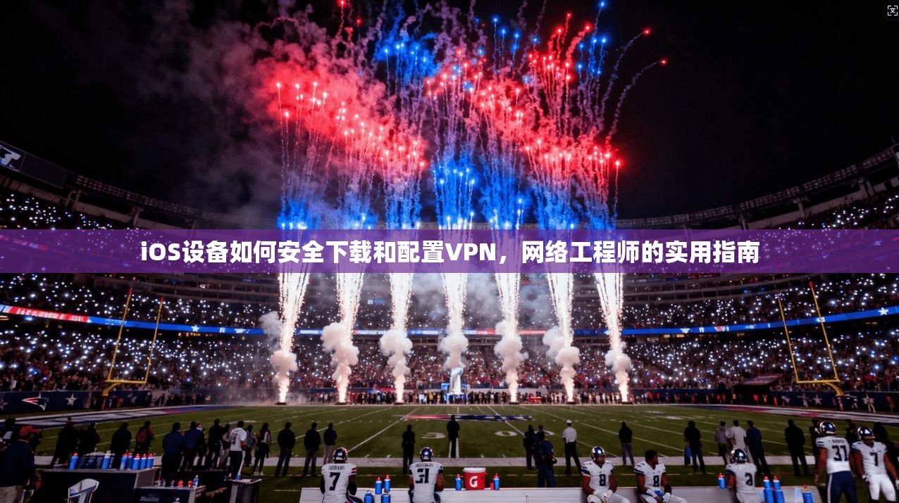 iOS设备如何安全下载和配置VPN，网络工程师的实用指南