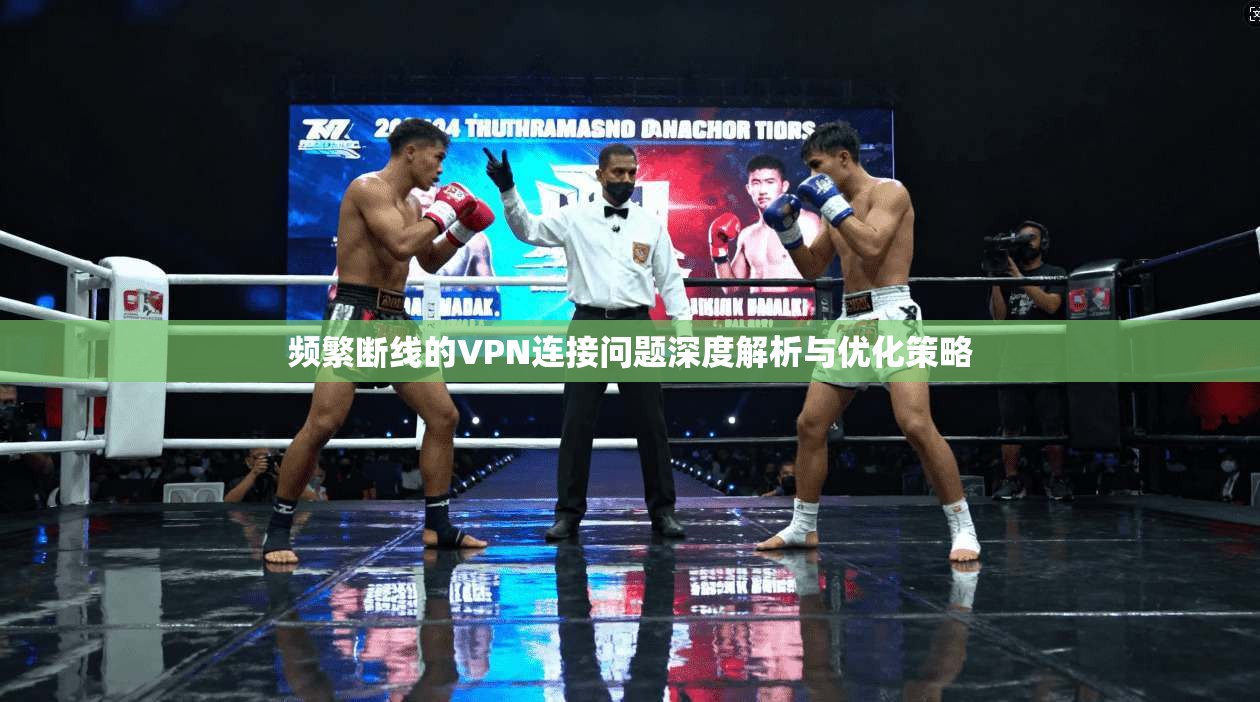 频繁断线的VPN连接问题深度解析与优化策略