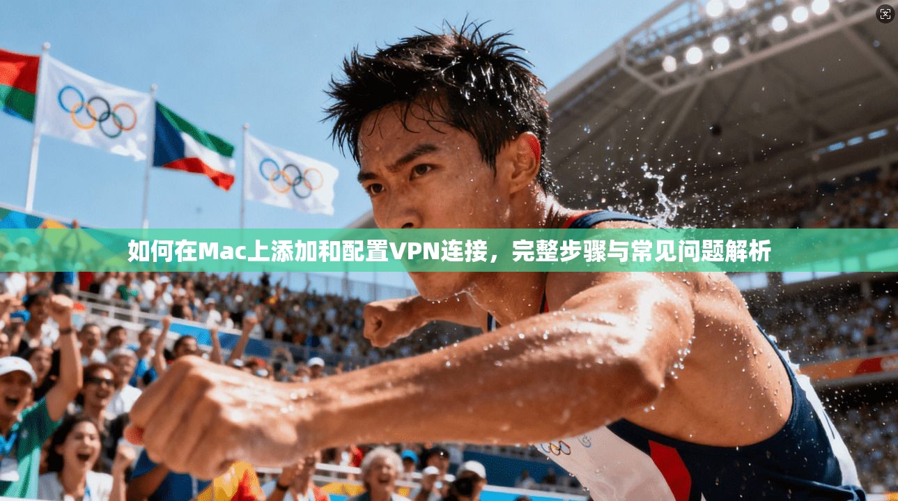 如何在Mac上添加和配置VPN连接，完整步骤与常见问题解析