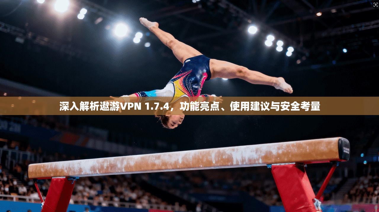 深入解析遨游VPN 1.7.4，功能亮点、使用建议与安全考量