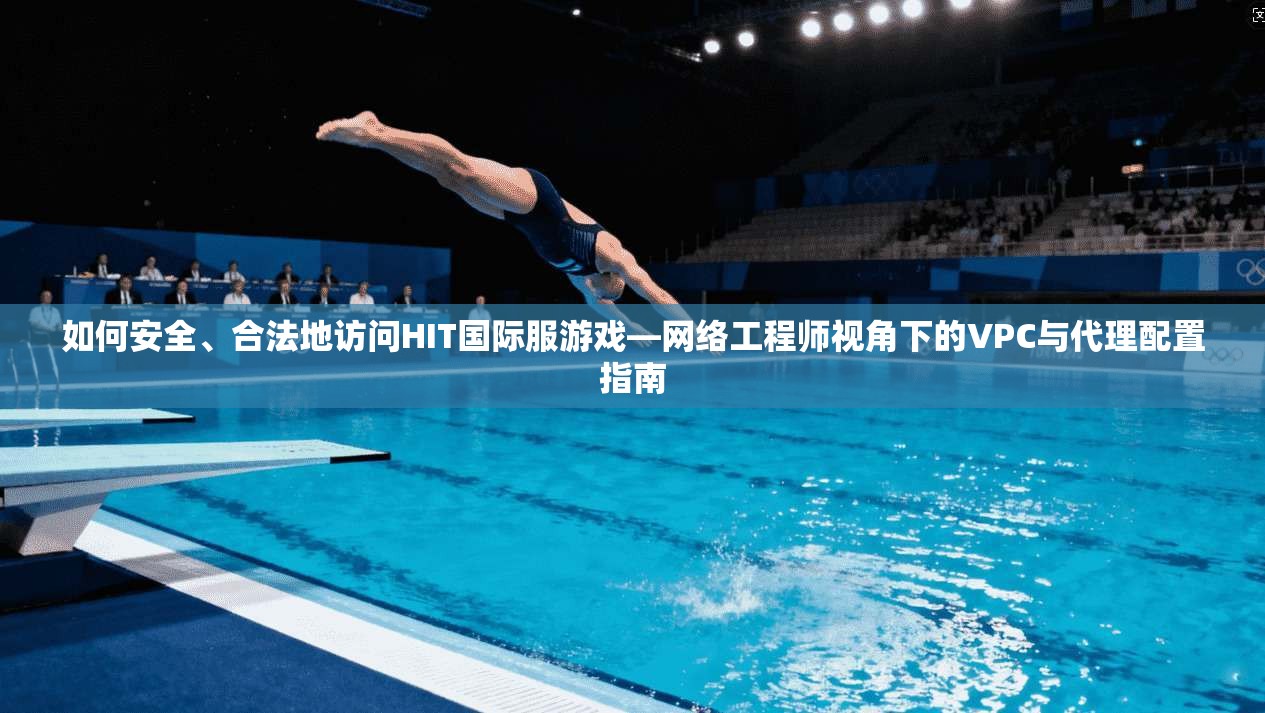 如何安全、合法地访问HIT国际服游戏—网络工程师视角下的VPC与代理配置指南