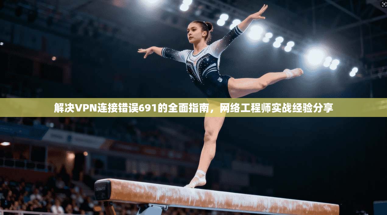 解决VPN连接错误691的全面指南，网络工程师实战经验分享