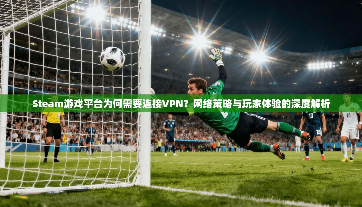 Steam游戏平台为何需要连接VPN？网络策略与玩家体验的深度解析