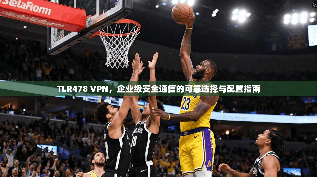 TLR478 VPN，企业级安全通信的可靠选择与配置指南