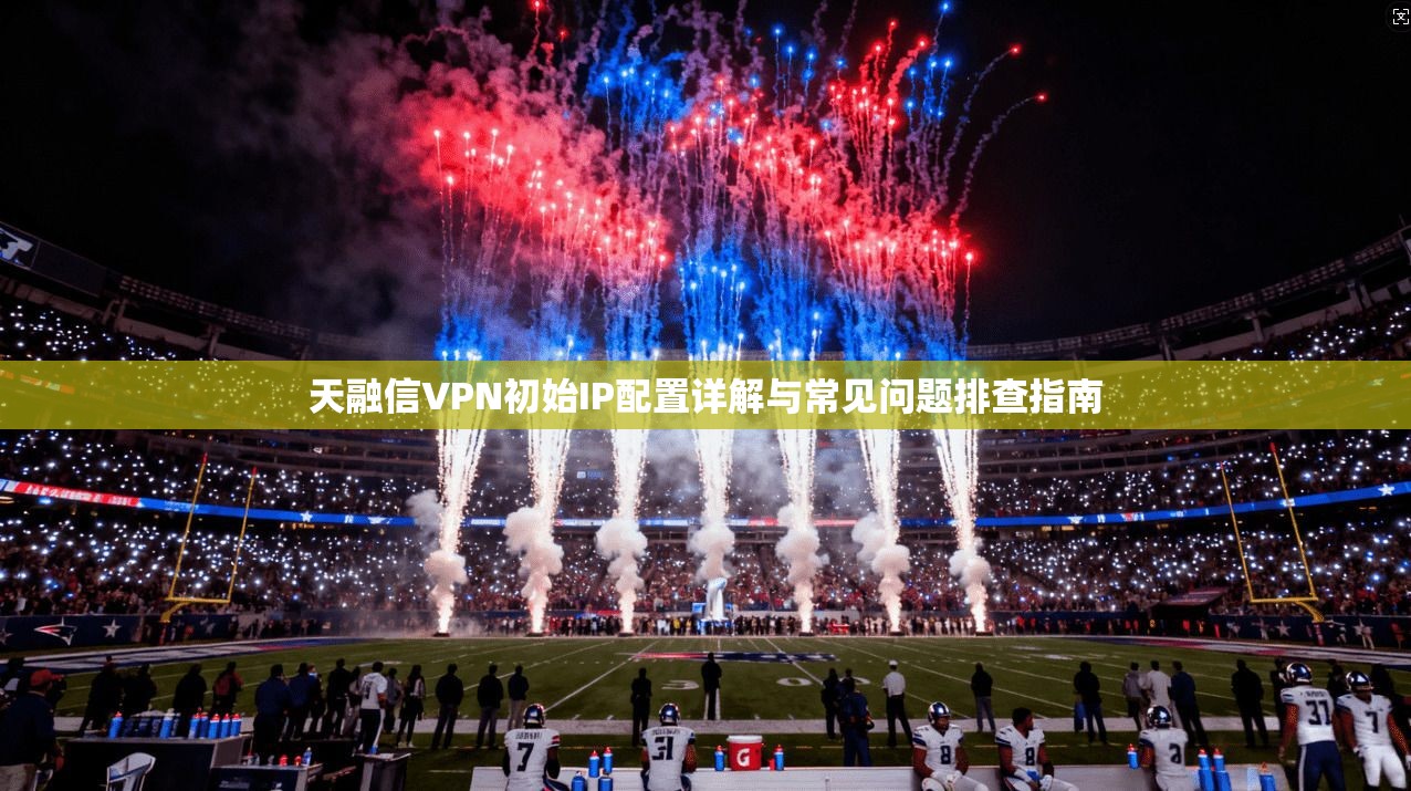 天融信VPN初始IP配置详解与常见问题排查指南