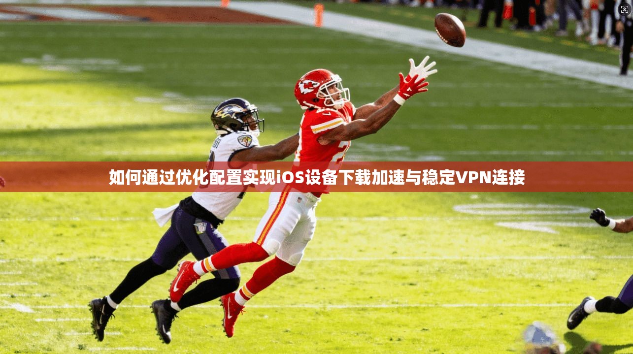 如何通过优化配置实现iOS设备下载加速与稳定VPN连接
