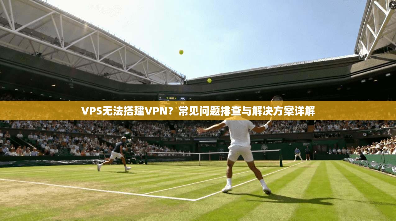 VPS无法搭建VPN?常见问题排查与解决方案详解 VPS无法搭建VPN?常见问题排查与解决方案详解