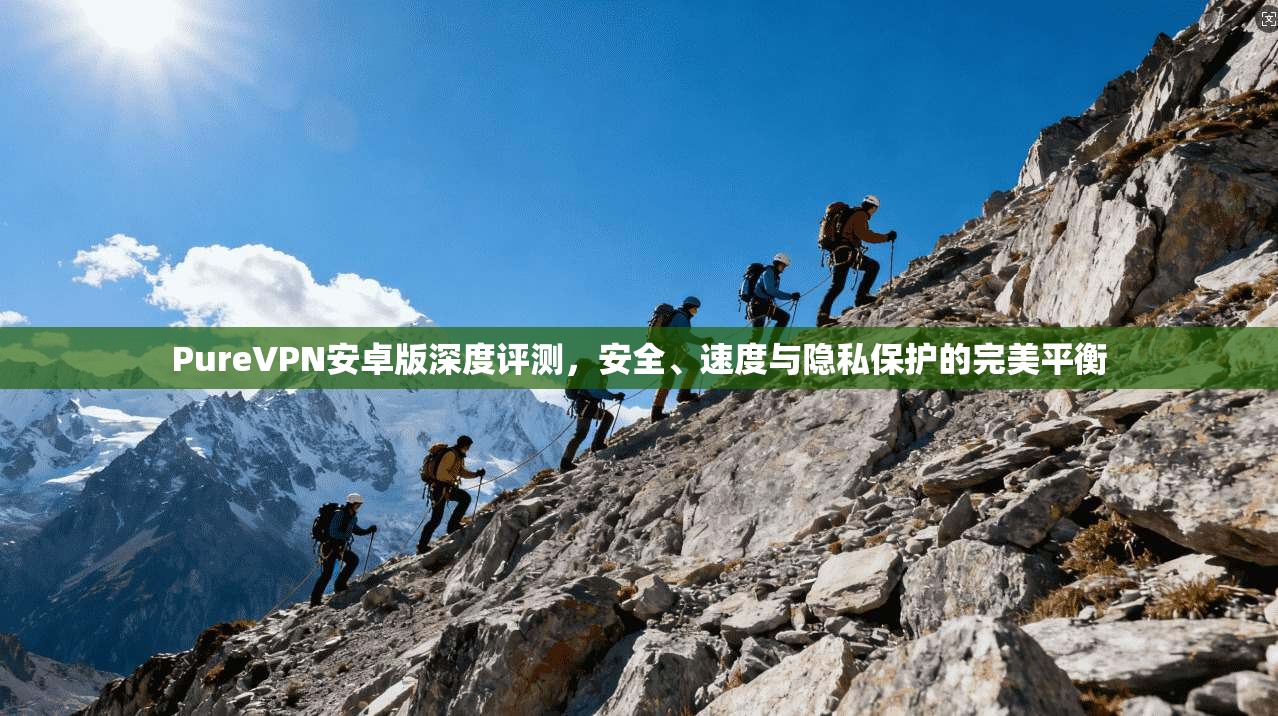PureVPN安卓版深度评测，安全、速度与隐私保护的完美平衡