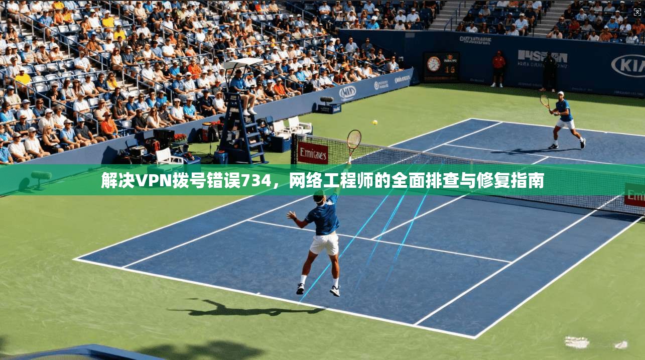 解决VPN拨号错误734，网络工程师的全面排查与修复指南