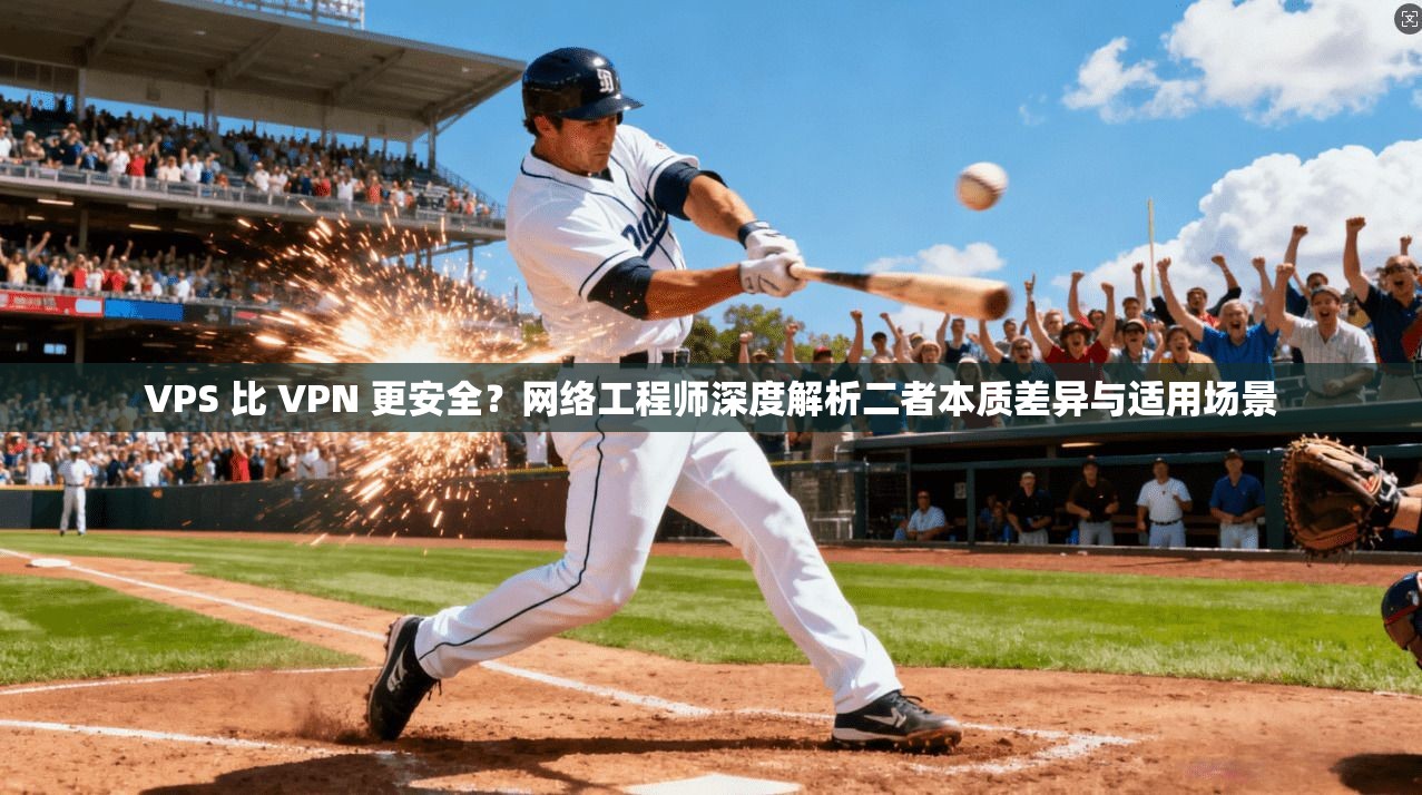 VPS 比 VPN 更安全？网络工程师深度解析二者本质差异与适用场景
