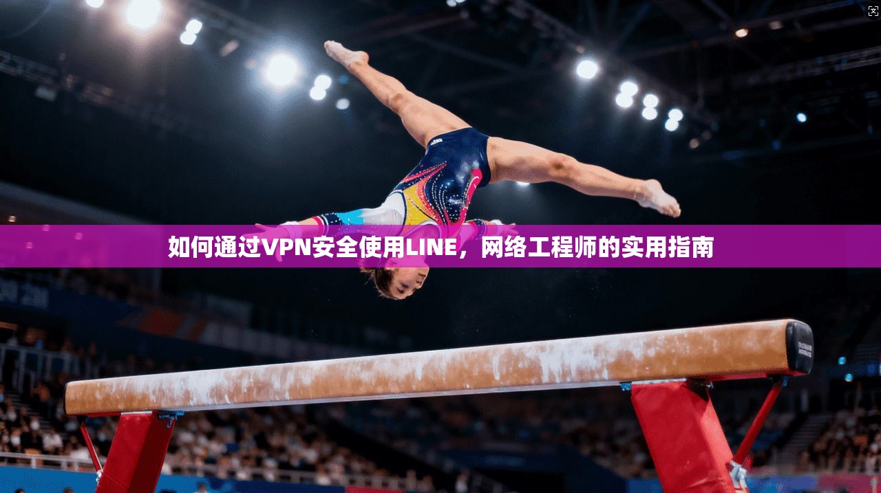 如何通过VPN安全使用LINE，网络工程师的实用指南