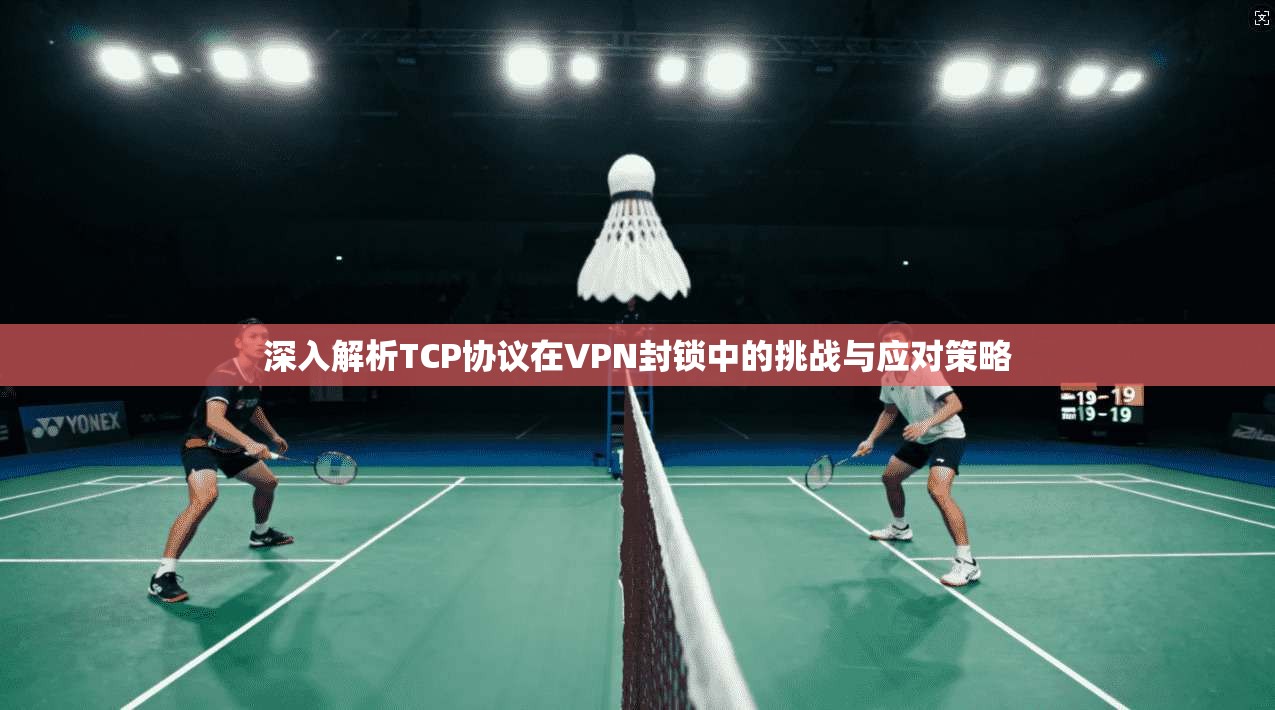 深入解析TCP协议在VPN封锁中的挑战与应对策略