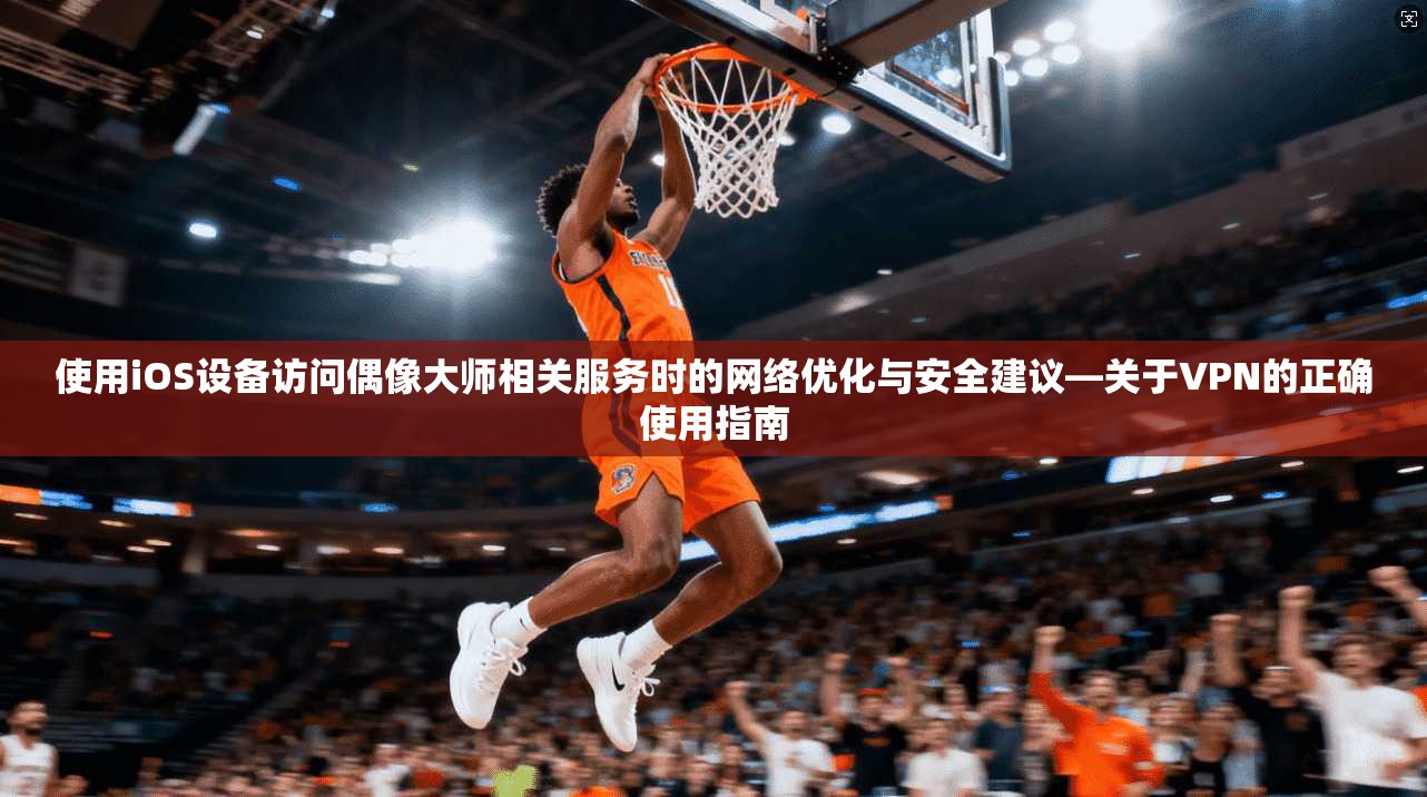 使用iOS设备访问偶像大师相关服务时的网络优化与安全建议—关于VPN的正确使用指南