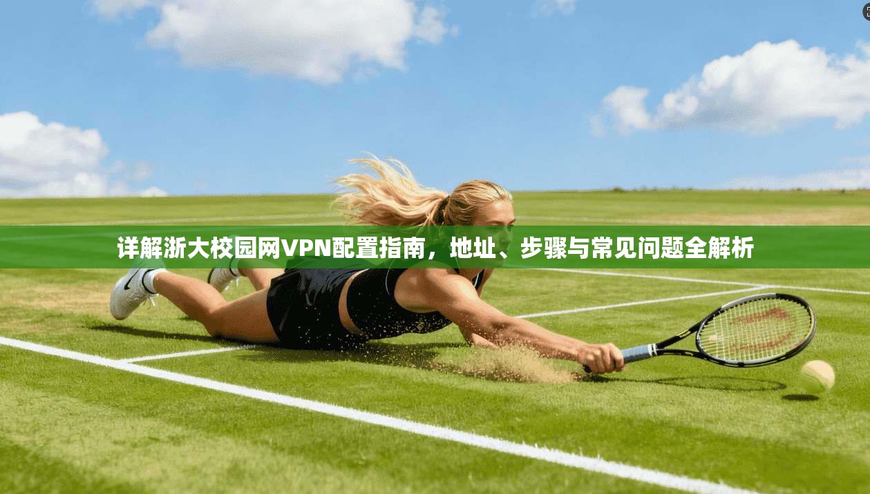 详解浙大校园网VPN配置指南，地址、步骤与常见问题全解析