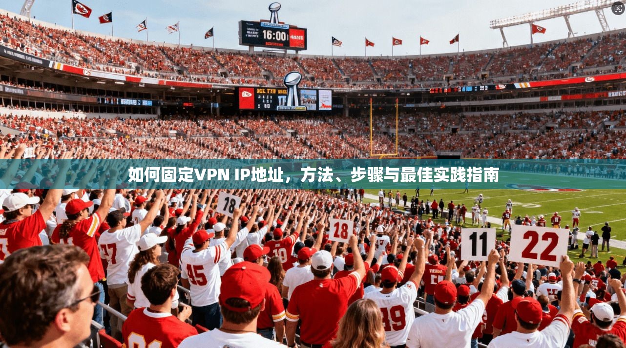 如何固定VPN IP地址，方法、步骤与最佳实践指南