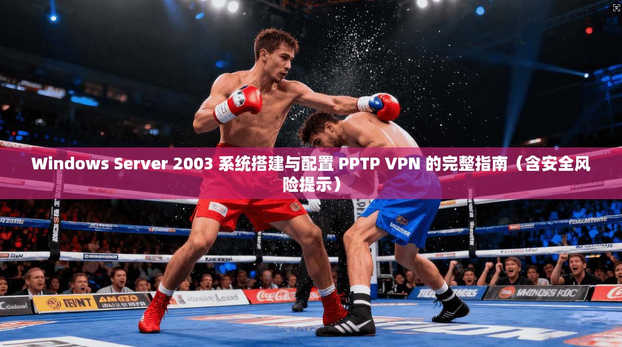Windows Server 2003 系统搭建与配置 PPTP VPN 的完整指南（含安全风险提示）