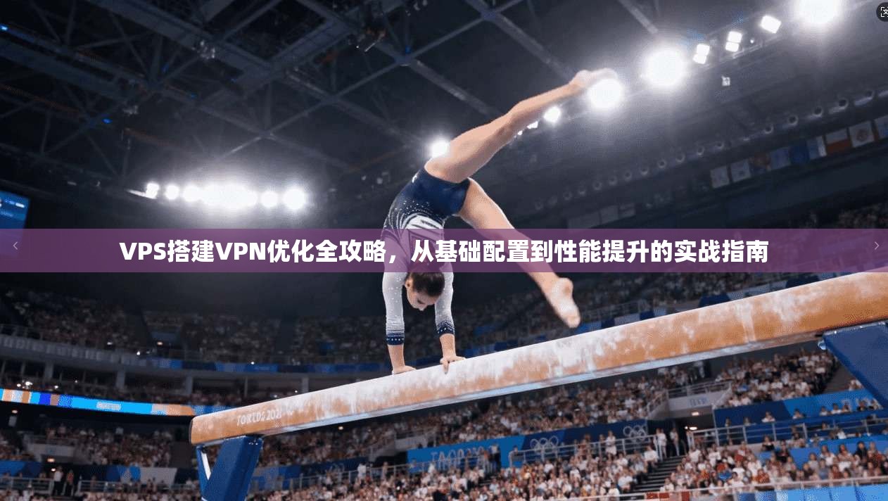 VPS搭建VPN优化全攻略，从基础配置到性能提升的实战指南