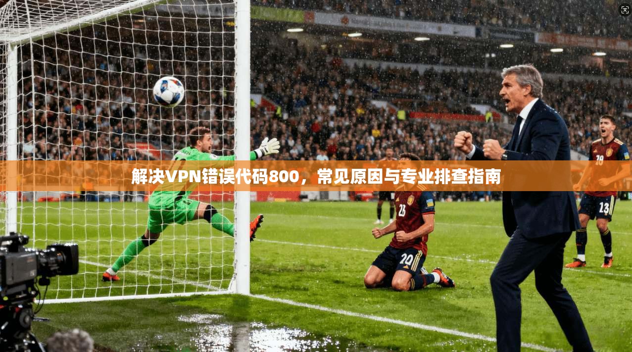 解决VPN错误代码800，常见原因与专业排查指南