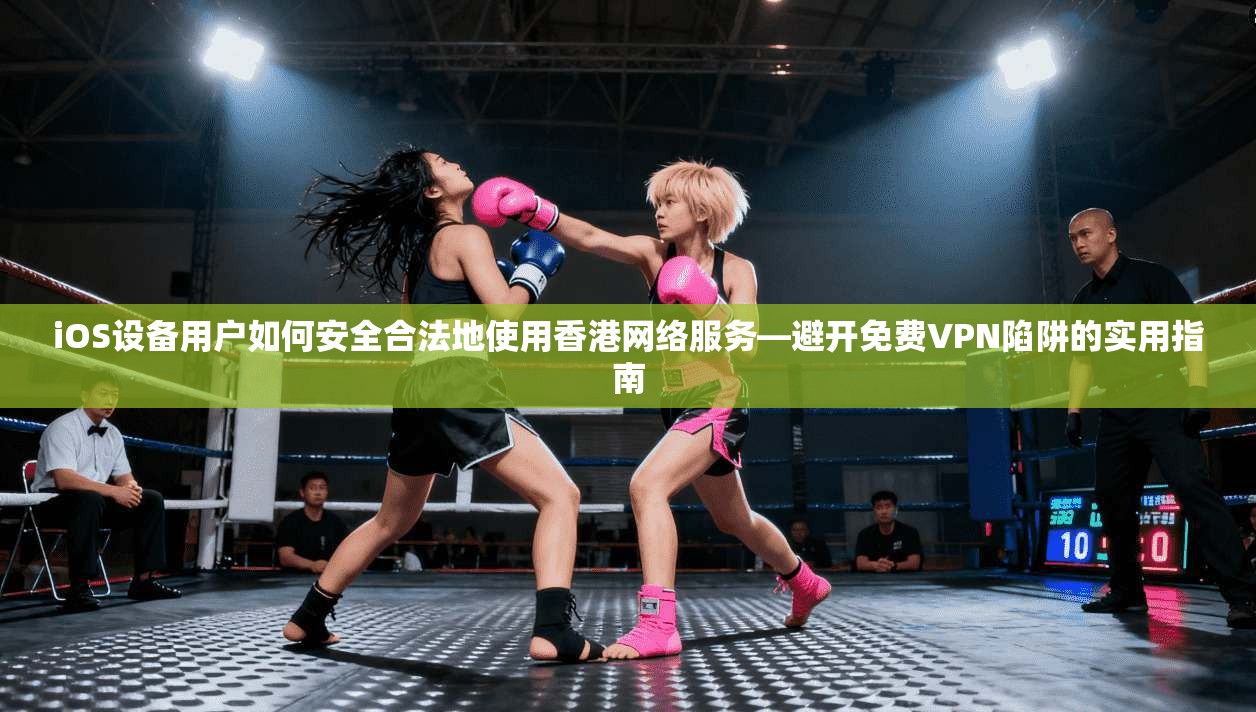 iOS设备用户如何安全合法地使用香港网络服务—避开免费VPN陷阱的实用指南