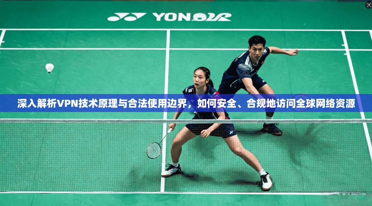 深入解析VPN技术原理与合法使用边界，如何安全、合规地访问全球网络资源