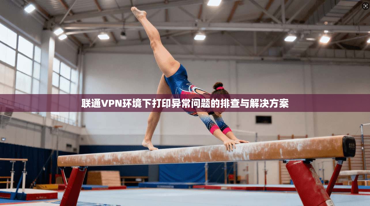 联通VPN环境下打印异常问题的排查与解决方案