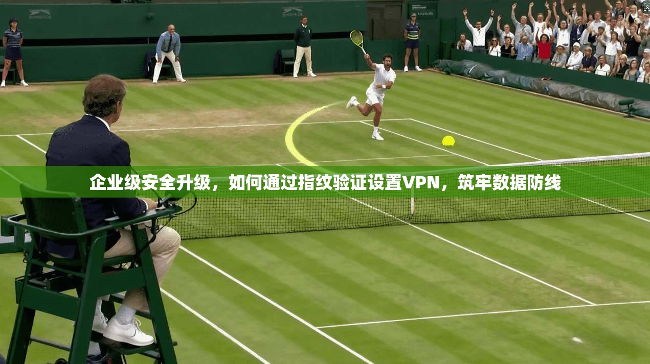 企业级安全升级，如何通过指纹验证设置VPN，筑牢数据防线