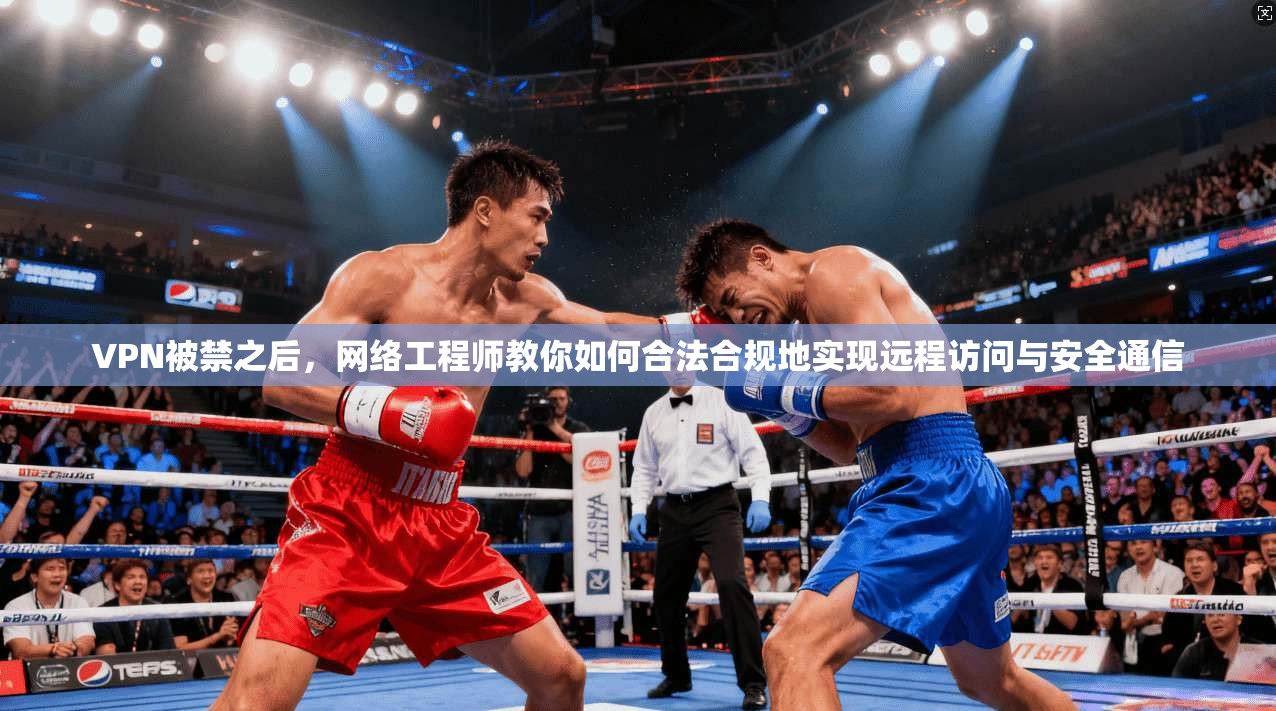 VPN被禁之后，网络工程师教你如何合法合规地实现远程访问与安全通信