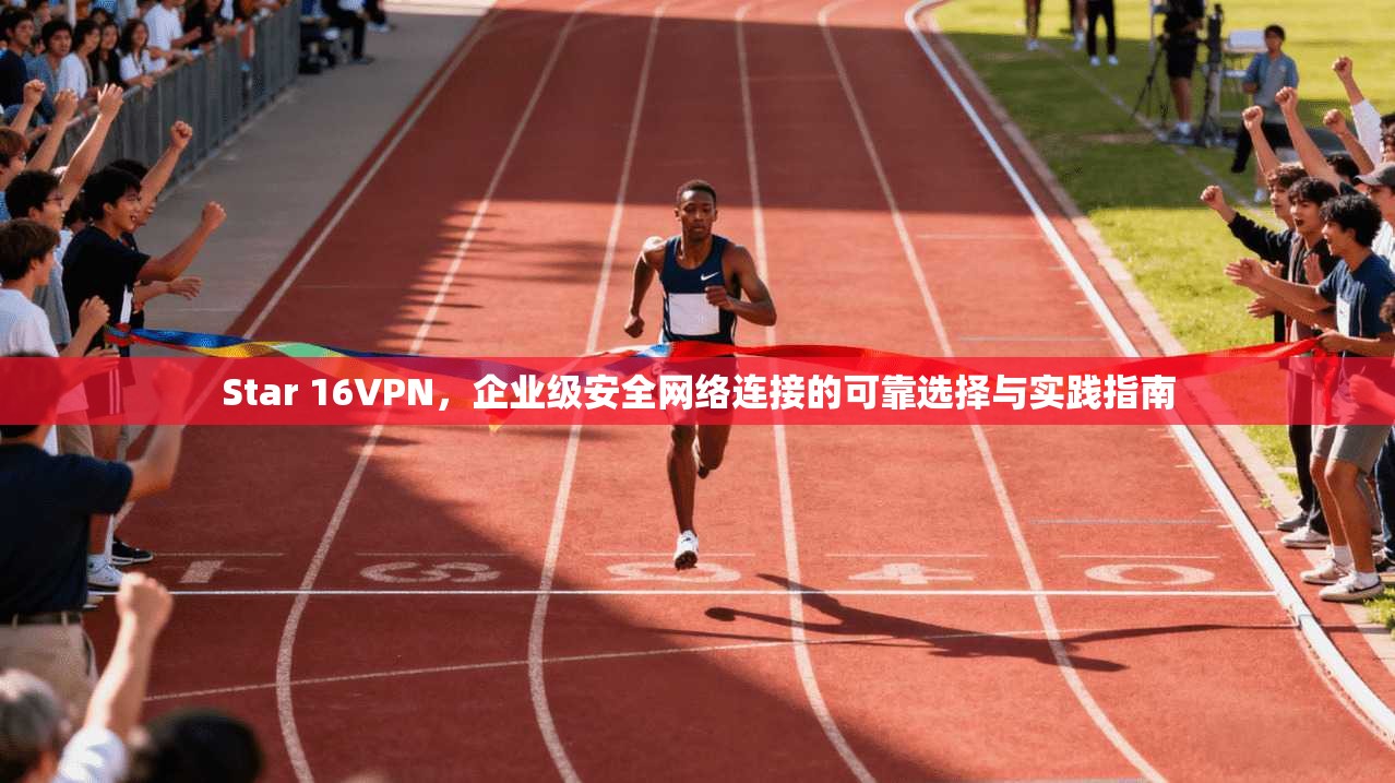 Star 16VPN，企业级安全网络连接的可靠选择与实践指南