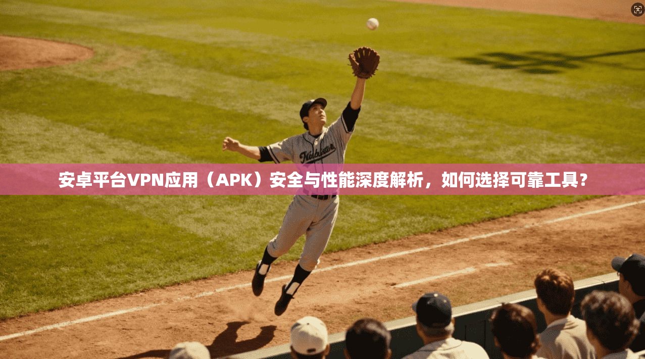 安卓平台VPN应用（APK）安全与性能深度解析，如何选择可靠工具？