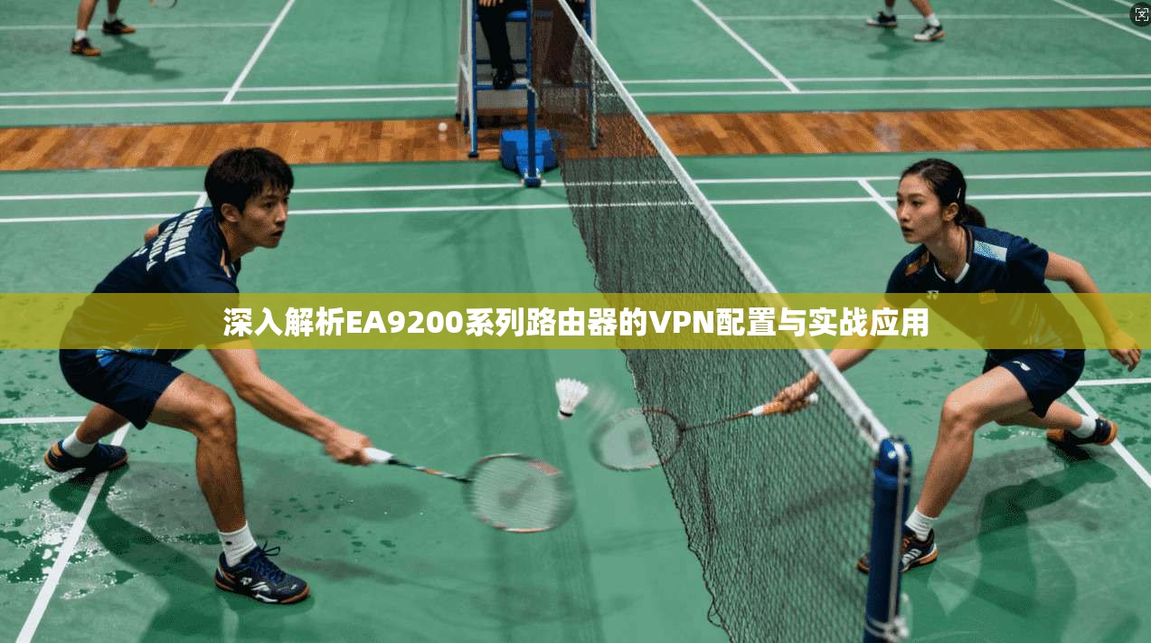 深入解析EA9200系列路由器的VPN配置与实战应用