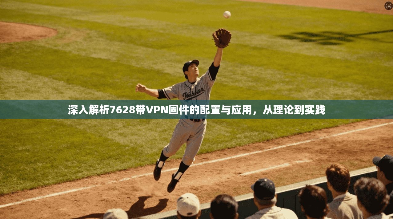 深入解析7628带VPN固件的配置与应用，从理论到实践