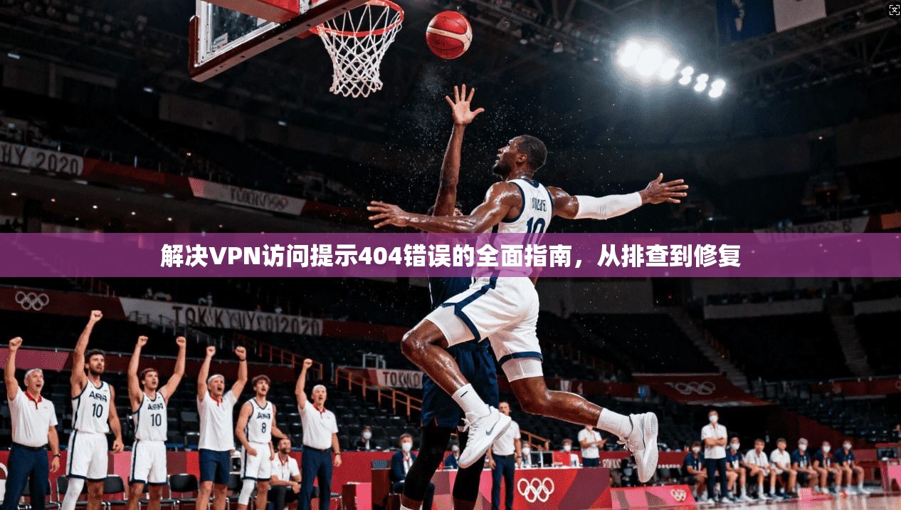 解决VPN访问提示404错误的全面指南，从排查到修复