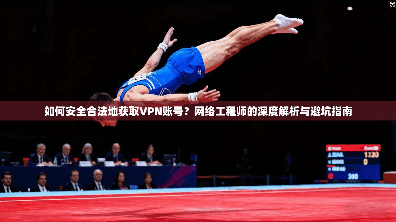 如何安全合法地获取VPN账号？网络工程师的深度解析与避坑指南
