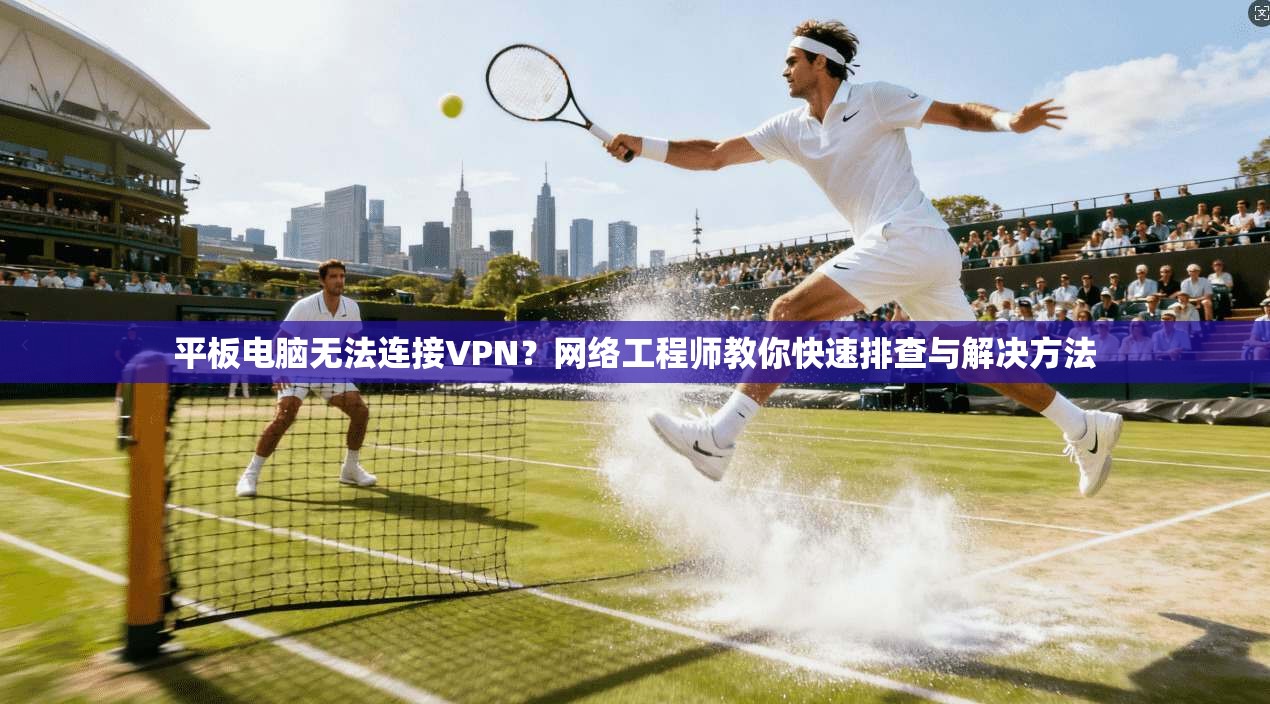 平板电脑无法连接VPN？网络工程师教你快速排查与解决方法