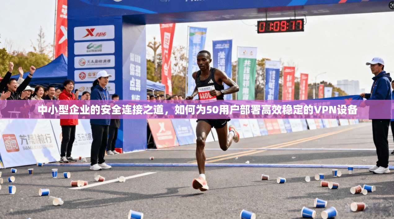 中小型企业的安全连接之道，如何为50用户部署高效稳定的VPN设备