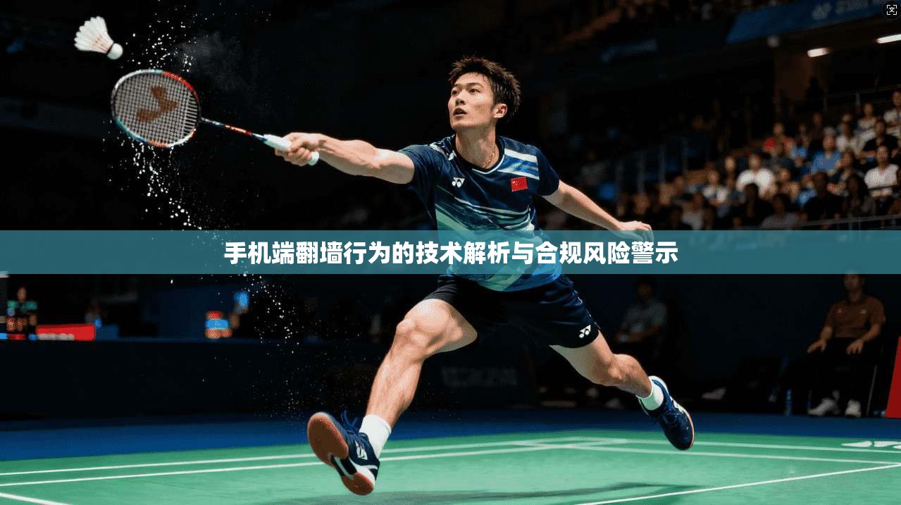 手机端翻墙行为的技术解析与合规风险警示