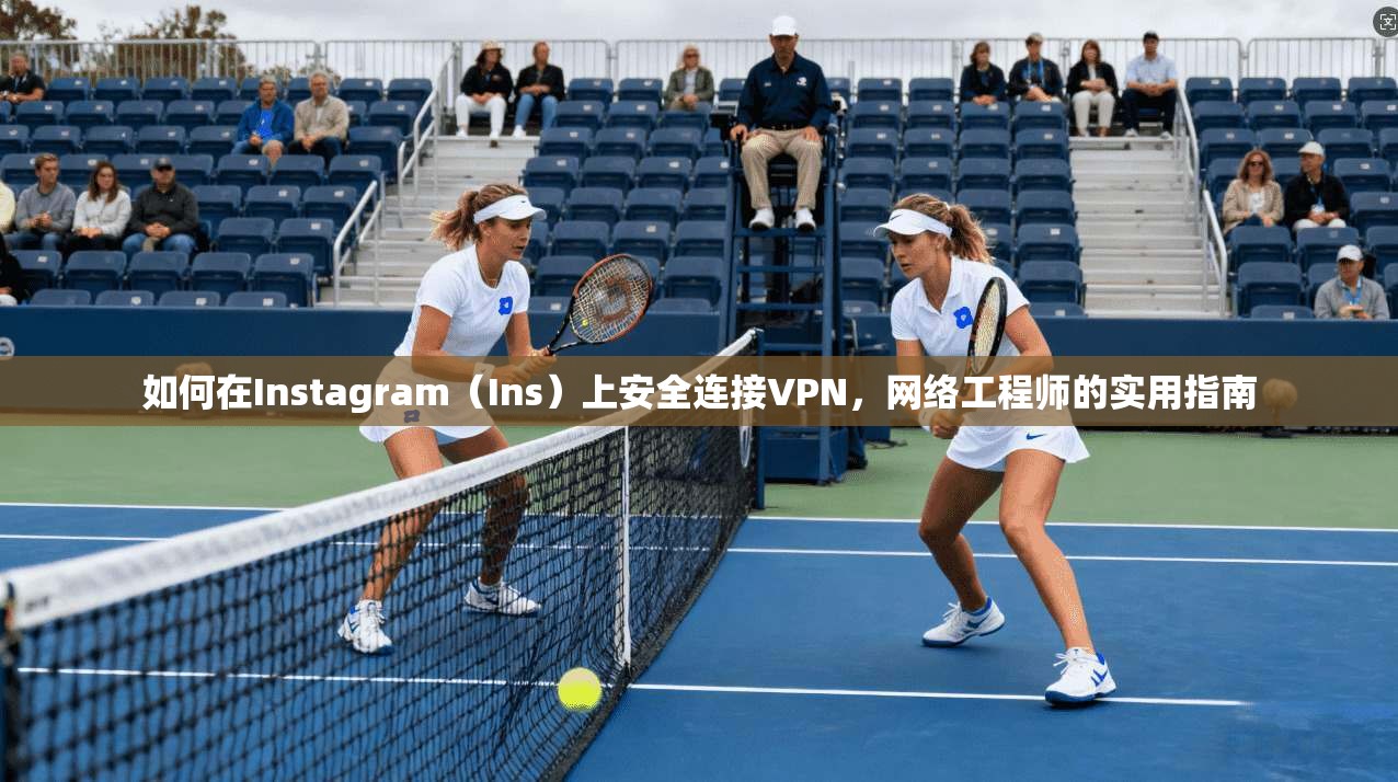 如何在Instagram（Ins）上安全连接VPN，网络工程师的实用指南