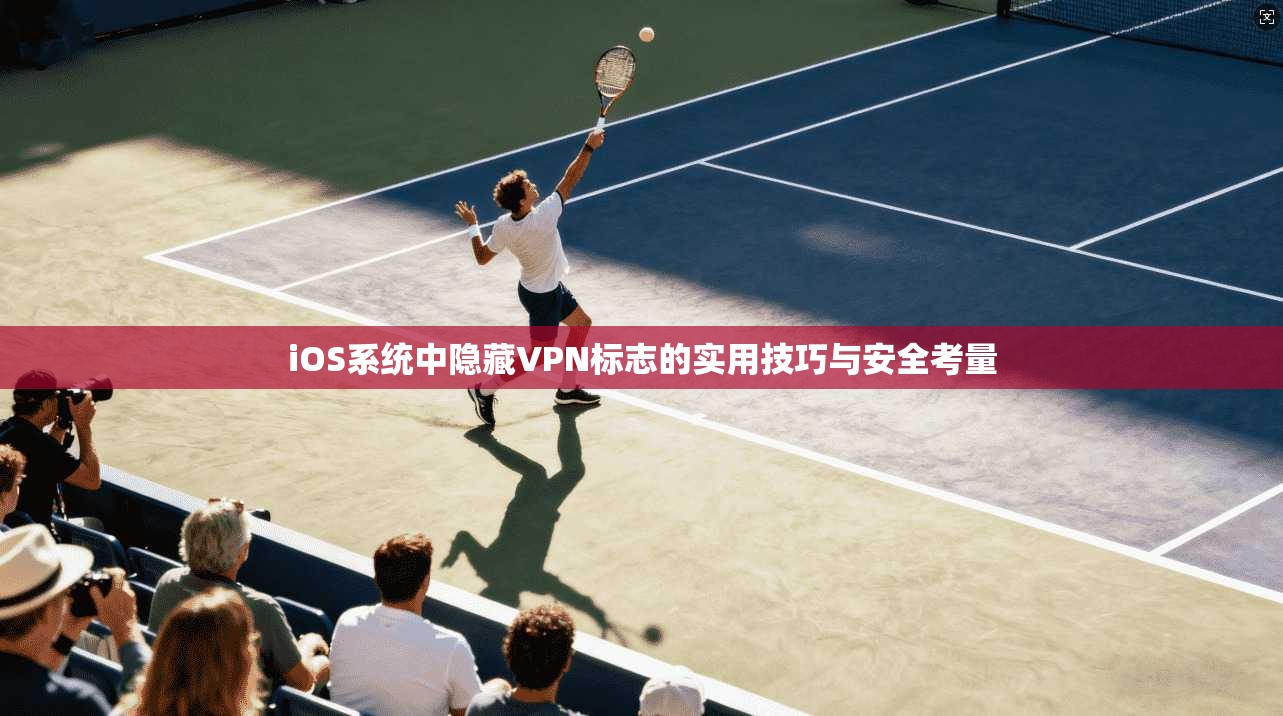 iOS系统中隐藏VPN标志的实用技巧与安全考量